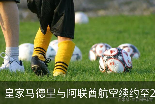 皇家马德里与阿联酋航空续约至2031：西甲史上最长球衣赞助，伯纳乌的新十年